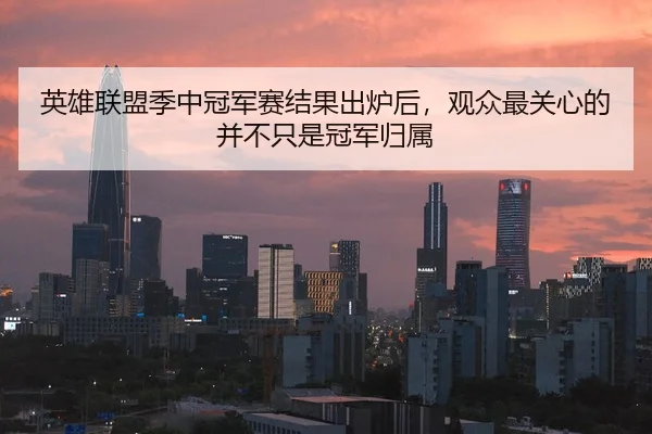 英雄联盟季中冠军赛结果出炉后，观众最关心的并不只是冠军归属 | kaiyun